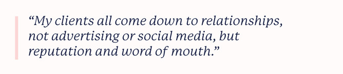 Pull quote that says: &ldquo;My clients all come down to relationships, not advertising or social media, but reputation and word of mouth.&rdquo;
