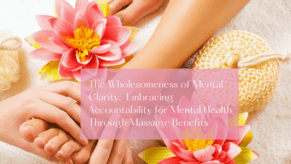 The Wholesomeness of Mental Clarity:  Embracing Accountability for Mental Health Through Massage Benefits
