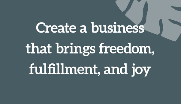 Create a business that brings freedom, fulfillment, and joy
