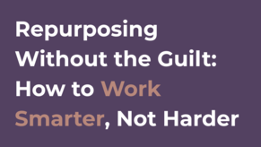 Repurposing Without the Guilt: How to Work Smarter, Not Harder