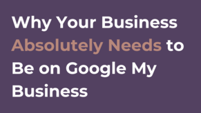 Why Your Business Absolutely Needs to Be on Google My Business